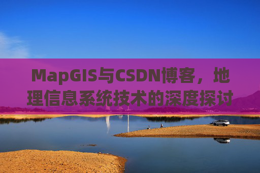 MapGIS与CSDN博客，地理信息系统技术的深度探讨